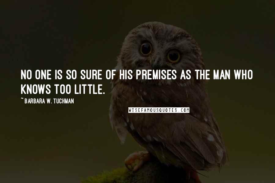 Barbara W. Tuchman Quotes: No one is so sure of his premises as the man who knows too little.