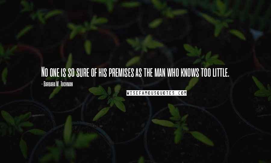 Barbara W. Tuchman Quotes: No one is so sure of his premises as the man who knows too little.