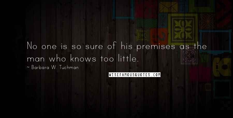 Barbara W. Tuchman Quotes: No one is so sure of his premises as the man who knows too little.