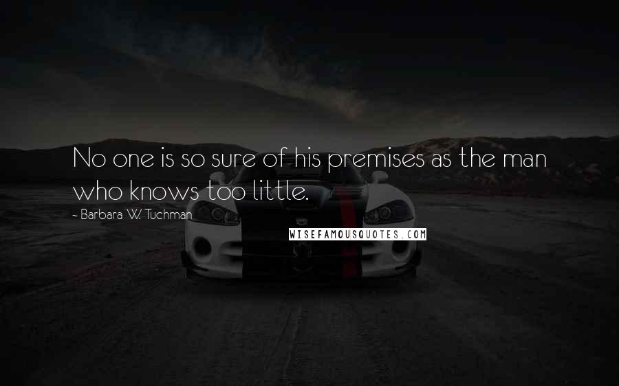 Barbara W. Tuchman Quotes: No one is so sure of his premises as the man who knows too little.