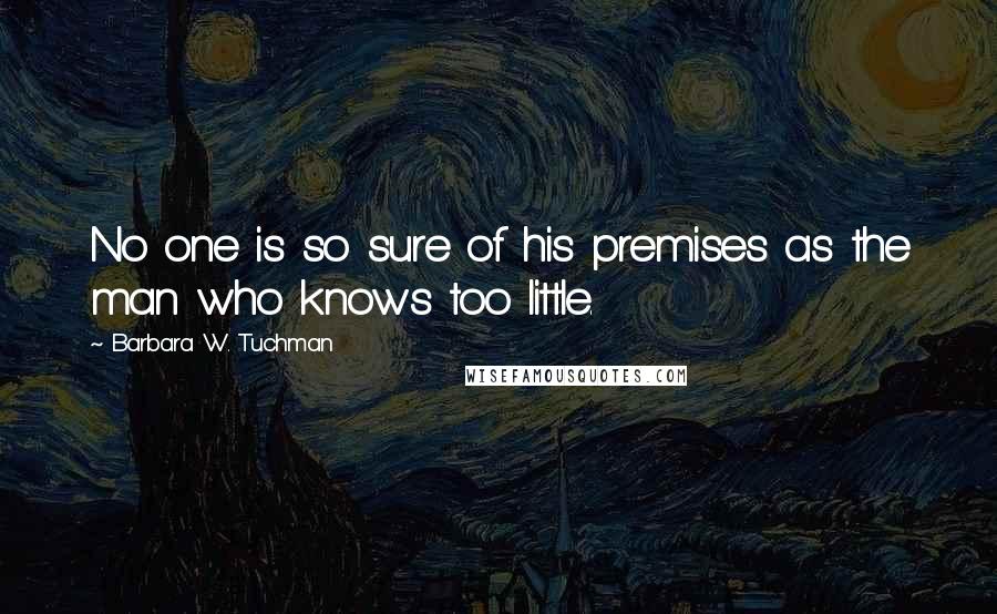 Barbara W. Tuchman Quotes: No one is so sure of his premises as the man who knows too little.