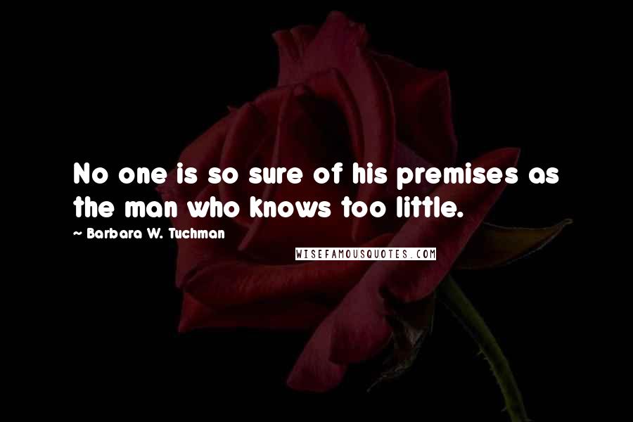 Barbara W. Tuchman Quotes: No one is so sure of his premises as the man who knows too little.