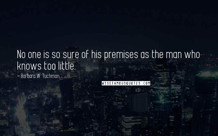 Barbara W. Tuchman Quotes: No one is so sure of his premises as the man who knows too little.