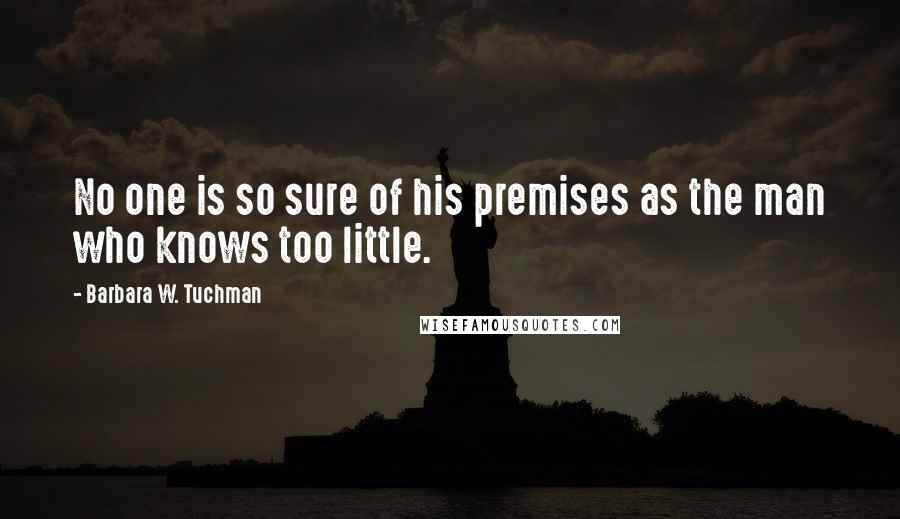 Barbara W. Tuchman Quotes: No one is so sure of his premises as the man who knows too little.