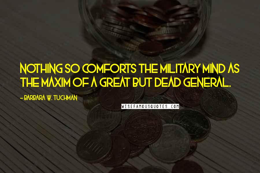 Barbara W. Tuchman Quotes: Nothing so comforts the military mind as the maxim of a great but dead general.