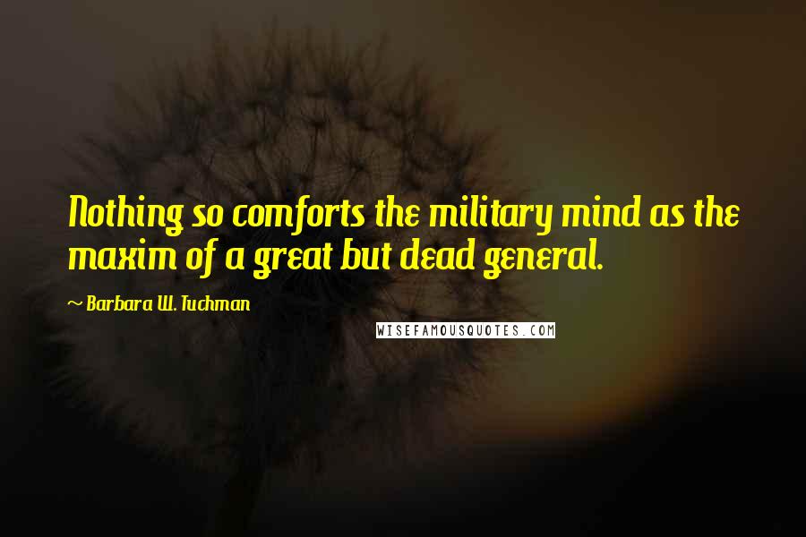 Barbara W. Tuchman Quotes: Nothing so comforts the military mind as the maxim of a great but dead general.