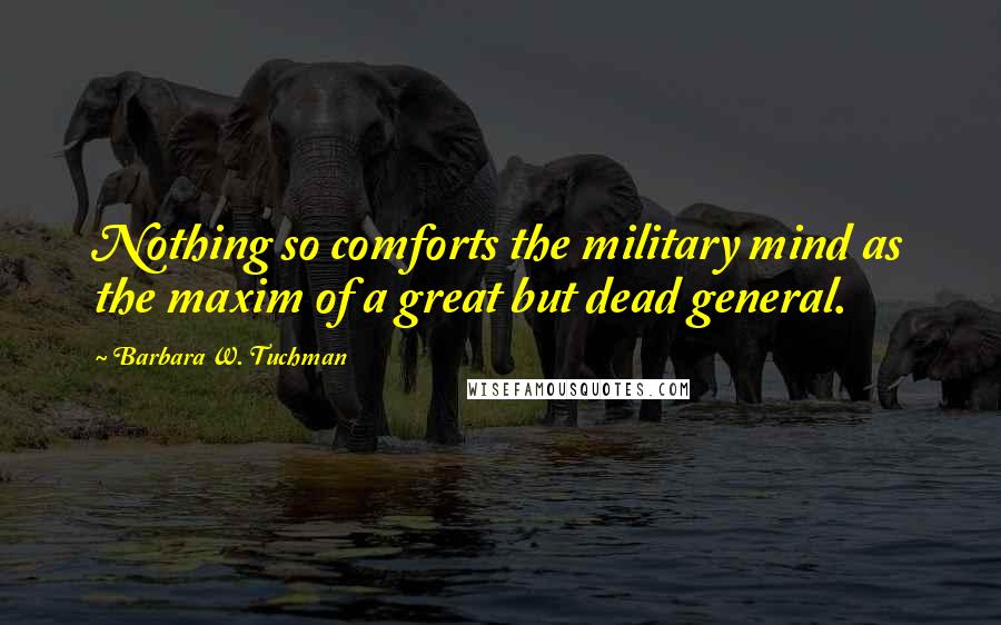 Barbara W. Tuchman Quotes: Nothing so comforts the military mind as the maxim of a great but dead general.