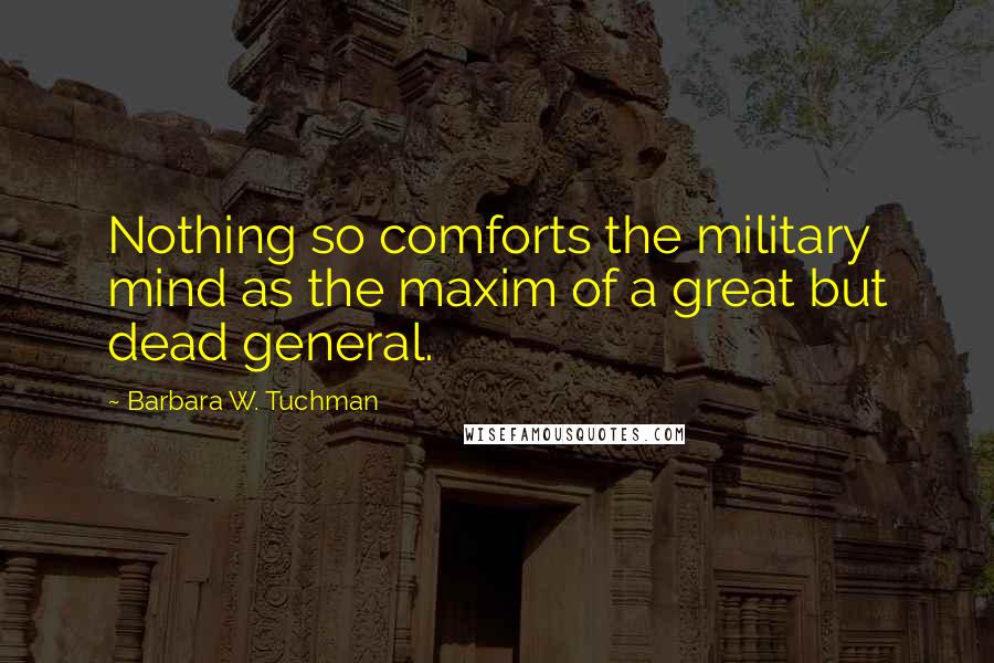 Barbara W. Tuchman Quotes: Nothing so comforts the military mind as the maxim of a great but dead general.