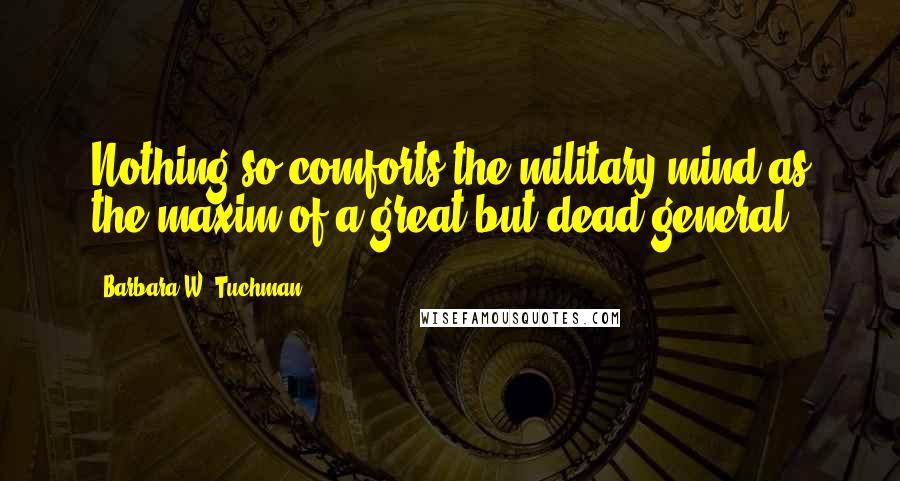 Barbara W. Tuchman Quotes: Nothing so comforts the military mind as the maxim of a great but dead general.