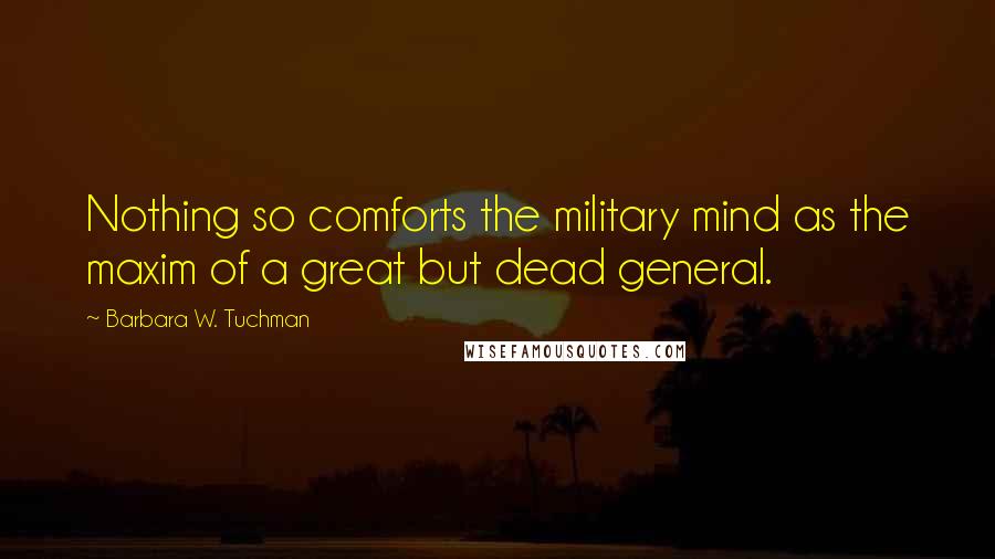 Barbara W. Tuchman Quotes: Nothing so comforts the military mind as the maxim of a great but dead general.