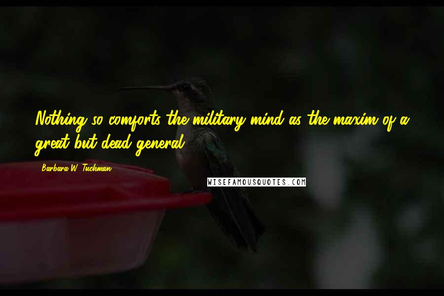 Barbara W. Tuchman Quotes: Nothing so comforts the military mind as the maxim of a great but dead general.