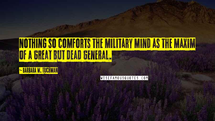Barbara W. Tuchman Quotes: Nothing so comforts the military mind as the maxim of a great but dead general.