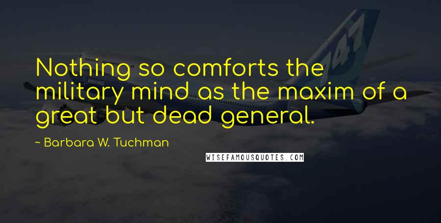 Barbara W. Tuchman Quotes: Nothing so comforts the military mind as the maxim of a great but dead general.