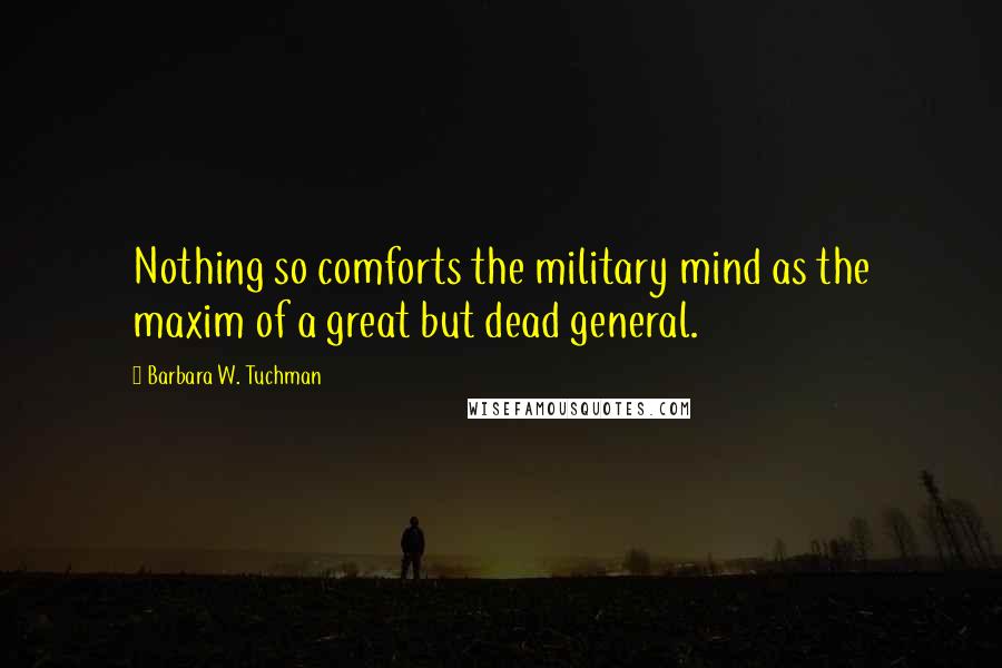 Barbara W. Tuchman Quotes: Nothing so comforts the military mind as the maxim of a great but dead general.