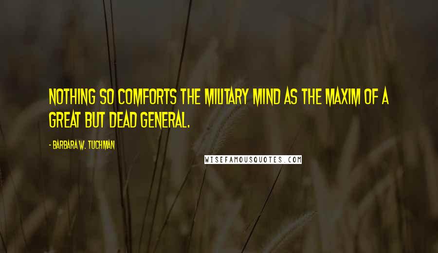 Barbara W. Tuchman Quotes: Nothing so comforts the military mind as the maxim of a great but dead general.