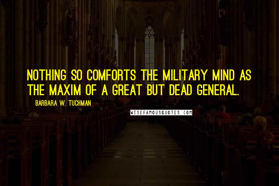 Barbara W. Tuchman Quotes: Nothing so comforts the military mind as the maxim of a great but dead general.