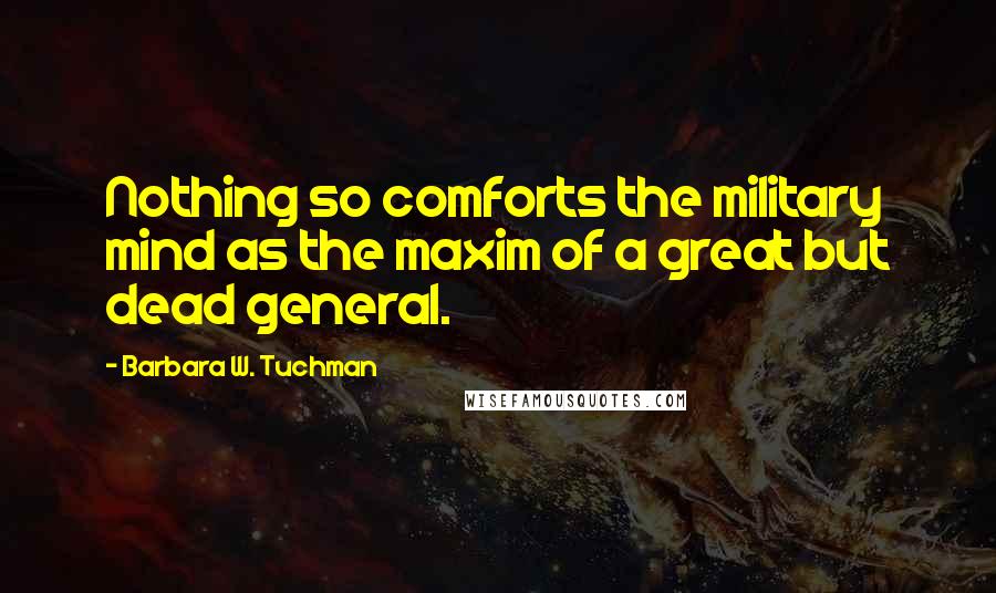 Barbara W. Tuchman Quotes: Nothing so comforts the military mind as the maxim of a great but dead general.