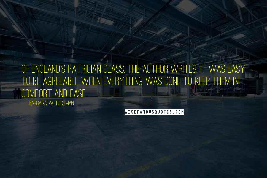 Barbara W. Tuchman Quotes: Of England's patrician class, the author writes: It was easy to be agreeable when everything was done to keep them in comfort and ease.