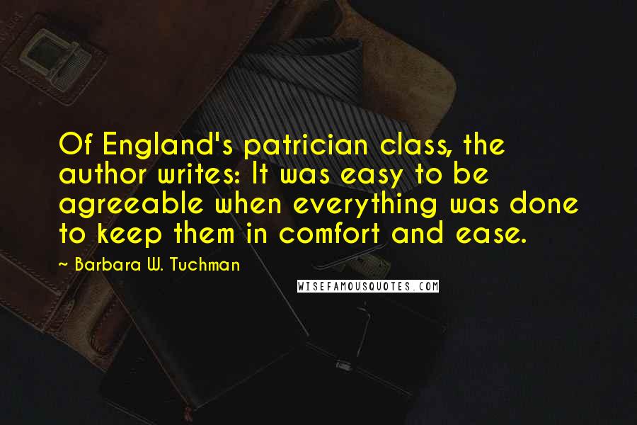 Barbara W. Tuchman Quotes: Of England's patrician class, the author writes: It was easy to be agreeable when everything was done to keep them in comfort and ease.