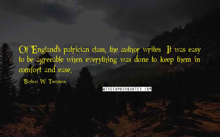 Barbara W. Tuchman Quotes: Of England's patrician class, the author writes: It was easy to be agreeable when everything was done to keep them in comfort and ease.