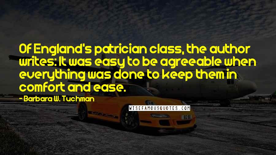 Barbara W. Tuchman Quotes: Of England's patrician class, the author writes: It was easy to be agreeable when everything was done to keep them in comfort and ease.