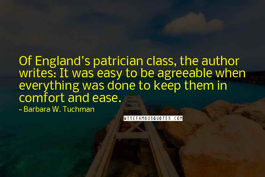 Barbara W. Tuchman Quotes: Of England's patrician class, the author writes: It was easy to be agreeable when everything was done to keep them in comfort and ease.