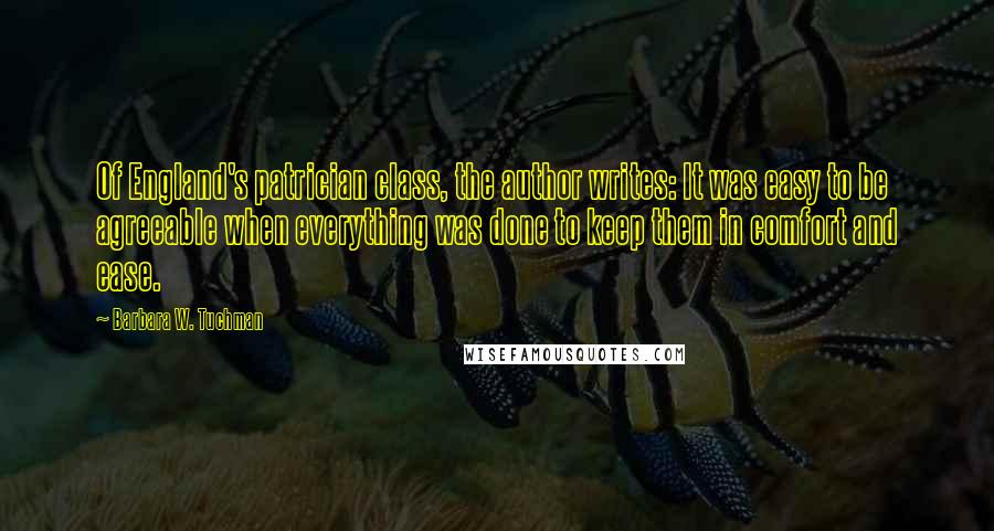 Barbara W. Tuchman Quotes: Of England's patrician class, the author writes: It was easy to be agreeable when everything was done to keep them in comfort and ease.