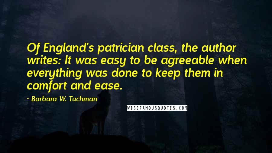 Barbara W. Tuchman Quotes: Of England's patrician class, the author writes: It was easy to be agreeable when everything was done to keep them in comfort and ease.