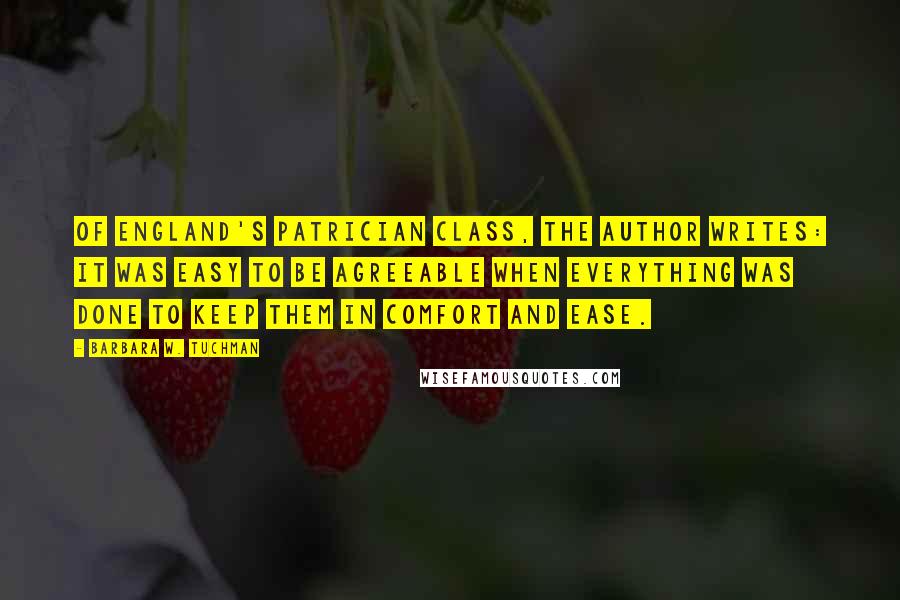 Barbara W. Tuchman Quotes: Of England's patrician class, the author writes: It was easy to be agreeable when everything was done to keep them in comfort and ease.