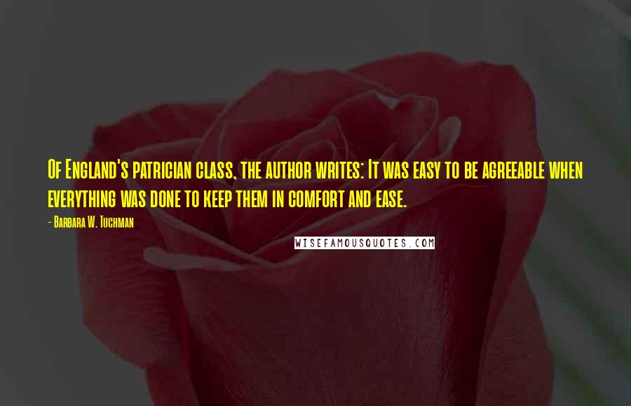 Barbara W. Tuchman Quotes: Of England's patrician class, the author writes: It was easy to be agreeable when everything was done to keep them in comfort and ease.