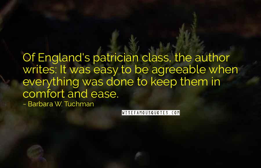 Barbara W. Tuchman Quotes: Of England's patrician class, the author writes: It was easy to be agreeable when everything was done to keep them in comfort and ease.