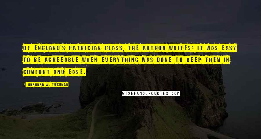 Barbara W. Tuchman Quotes: Of England's patrician class, the author writes: It was easy to be agreeable when everything was done to keep them in comfort and ease.