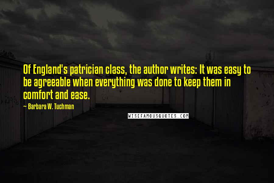 Barbara W. Tuchman Quotes: Of England's patrician class, the author writes: It was easy to be agreeable when everything was done to keep them in comfort and ease.