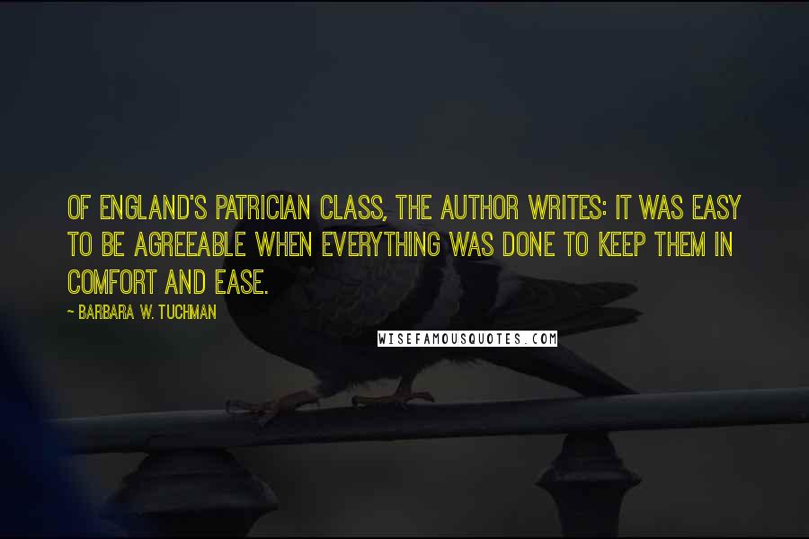 Barbara W. Tuchman Quotes: Of England's patrician class, the author writes: It was easy to be agreeable when everything was done to keep them in comfort and ease.