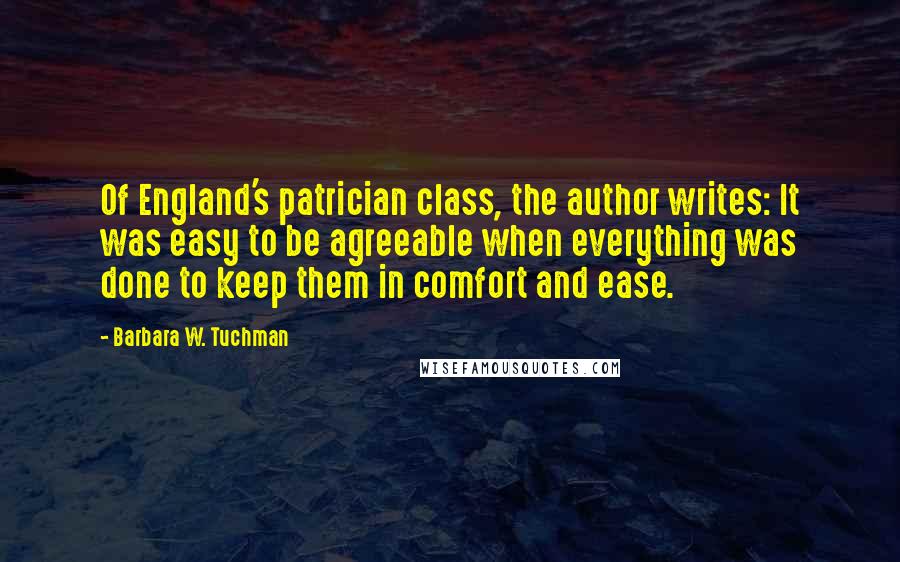 Barbara W. Tuchman Quotes: Of England's patrician class, the author writes: It was easy to be agreeable when everything was done to keep them in comfort and ease.