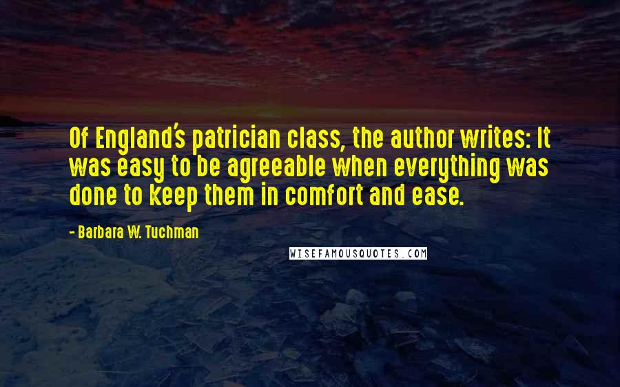 Barbara W. Tuchman Quotes: Of England's patrician class, the author writes: It was easy to be agreeable when everything was done to keep them in comfort and ease.