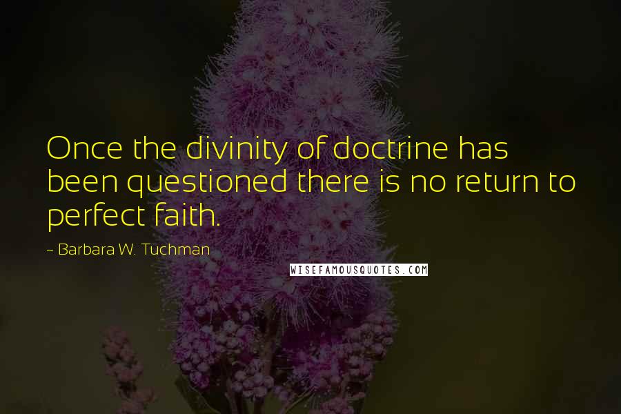 Barbara W. Tuchman Quotes: Once the divinity of doctrine has been questioned there is no return to perfect faith.