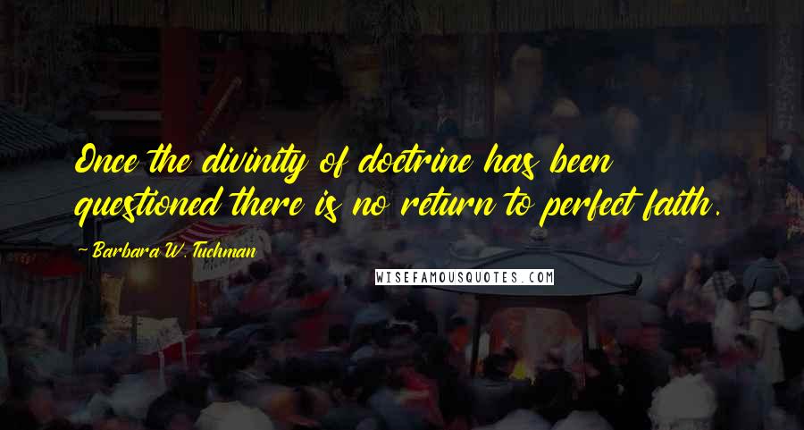 Barbara W. Tuchman Quotes: Once the divinity of doctrine has been questioned there is no return to perfect faith.