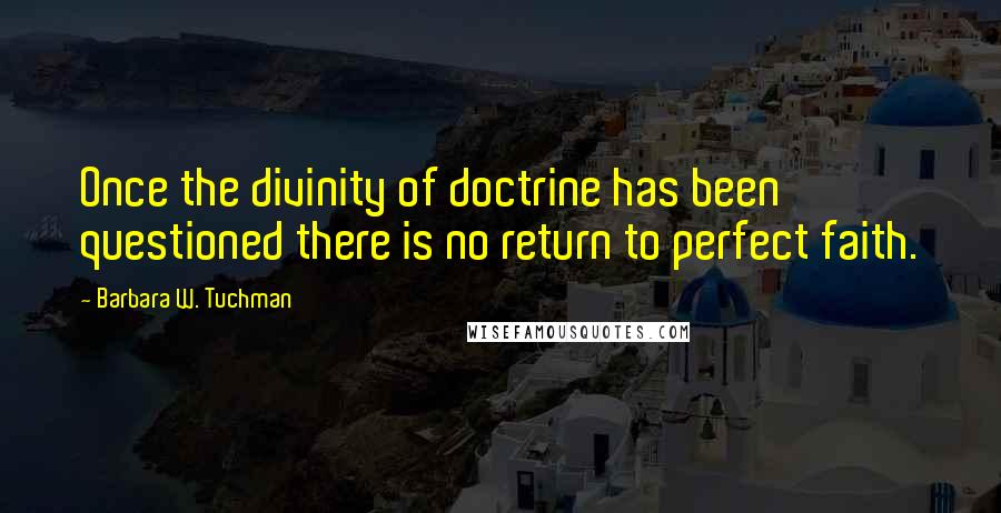 Barbara W. Tuchman Quotes: Once the divinity of doctrine has been questioned there is no return to perfect faith.