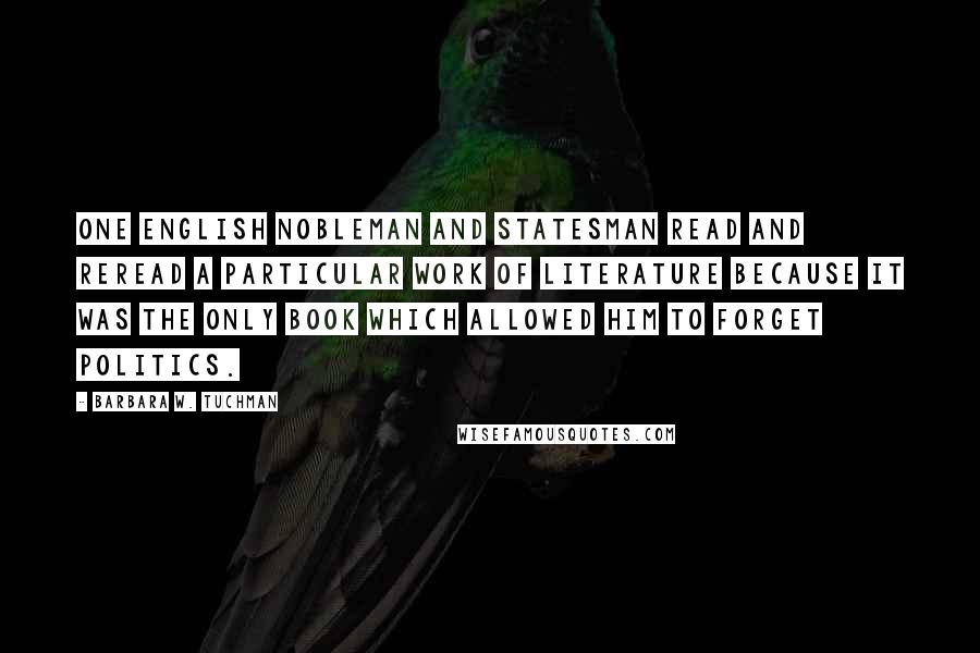 Barbara W. Tuchman Quotes: One English nobleman and statesman read and reread a particular work of literature because it was the only book which allowed him to forget politics.