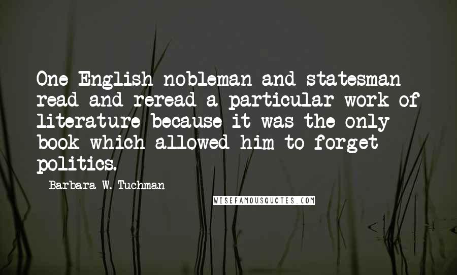 Barbara W. Tuchman Quotes: One English nobleman and statesman read and reread a particular work of literature because it was the only book which allowed him to forget politics.