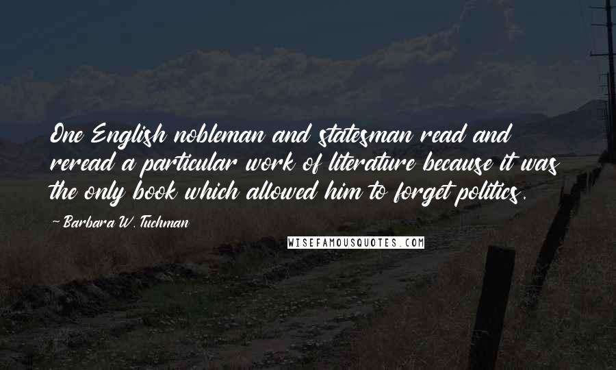 Barbara W. Tuchman Quotes: One English nobleman and statesman read and reread a particular work of literature because it was the only book which allowed him to forget politics.