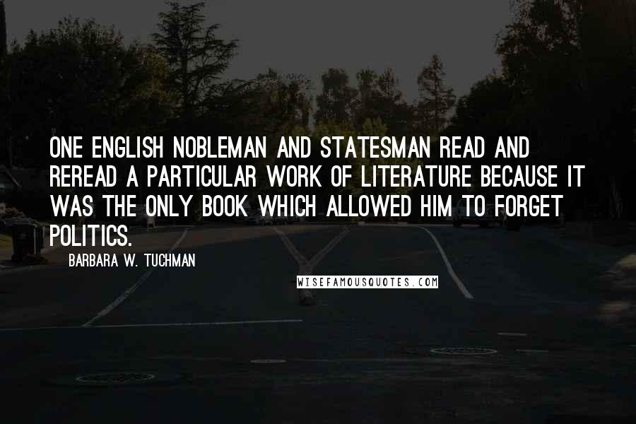 Barbara W. Tuchman Quotes: One English nobleman and statesman read and reread a particular work of literature because it was the only book which allowed him to forget politics.