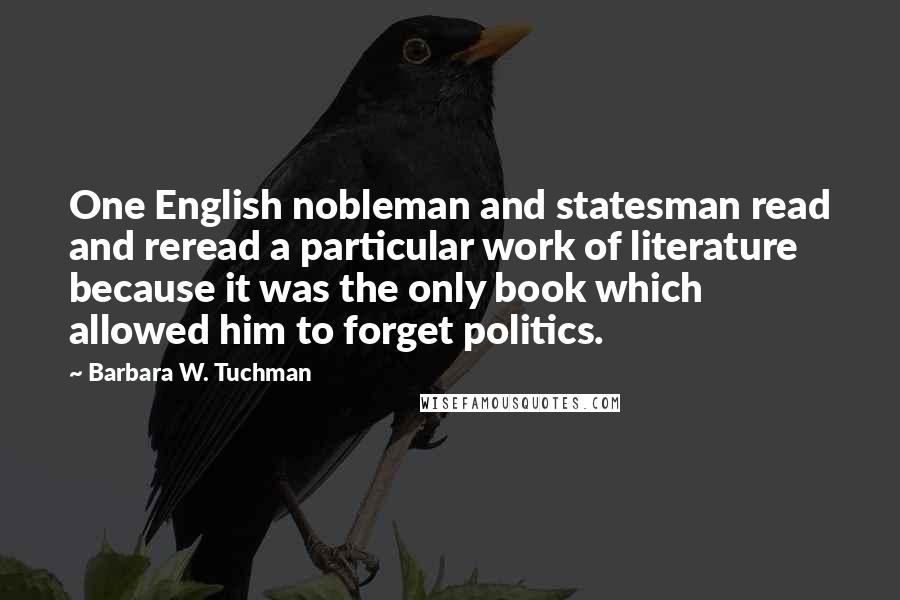 Barbara W. Tuchman Quotes: One English nobleman and statesman read and reread a particular work of literature because it was the only book which allowed him to forget politics.