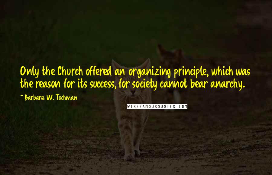 Barbara W. Tuchman Quotes: Only the Church offered an organizing principle, which was the reason for its success, for society cannot bear anarchy.