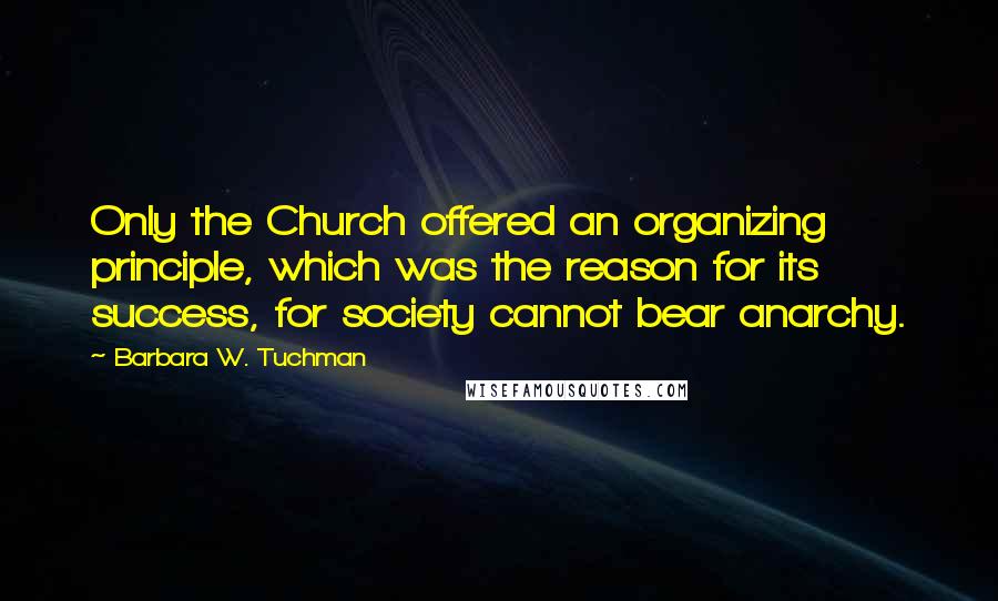 Barbara W. Tuchman Quotes: Only the Church offered an organizing principle, which was the reason for its success, for society cannot bear anarchy.