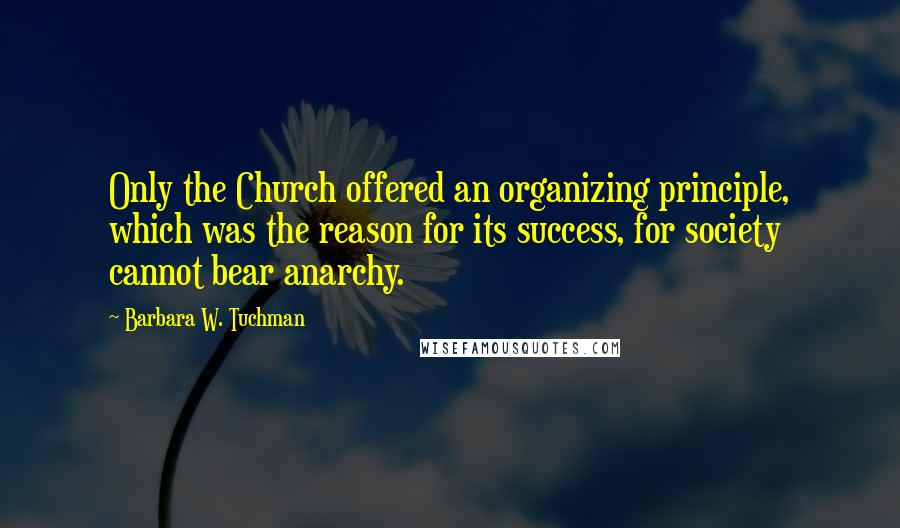 Barbara W. Tuchman Quotes: Only the Church offered an organizing principle, which was the reason for its success, for society cannot bear anarchy.