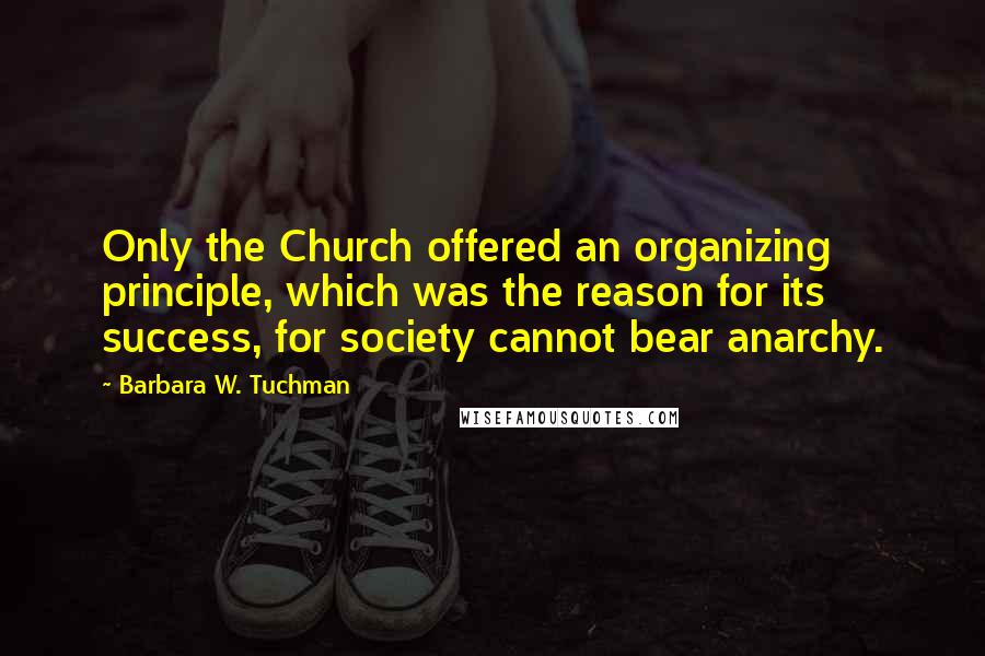 Barbara W. Tuchman Quotes: Only the Church offered an organizing principle, which was the reason for its success, for society cannot bear anarchy.