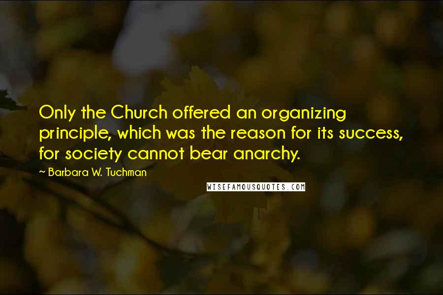 Barbara W. Tuchman Quotes: Only the Church offered an organizing principle, which was the reason for its success, for society cannot bear anarchy.