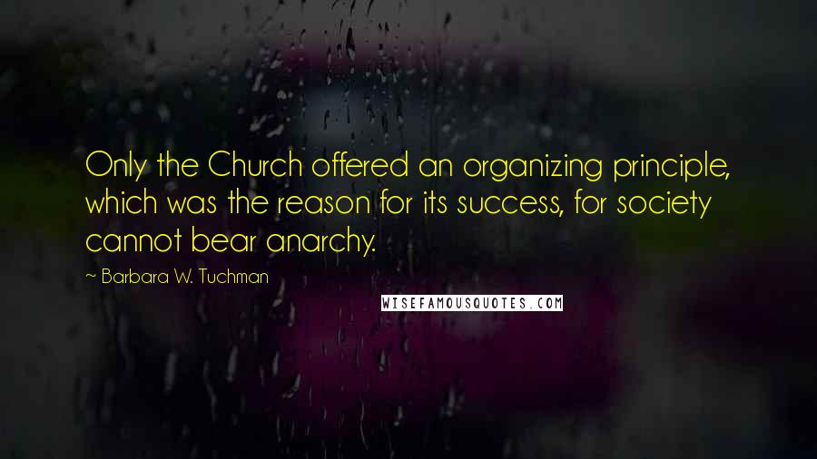 Barbara W. Tuchman Quotes: Only the Church offered an organizing principle, which was the reason for its success, for society cannot bear anarchy.